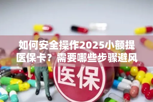 如何安全操作2025小额提医保卡？需要哪些步骤避风险？